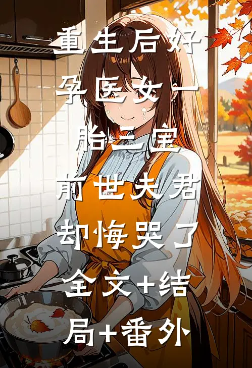 重生后好孕医女一胎三宝，前世夫君却悔哭了:全文+结局+番外