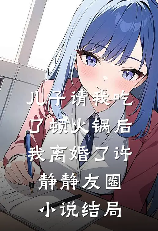 儿子请我吃了顿火锅后，我离婚了许静静友圈小说结局