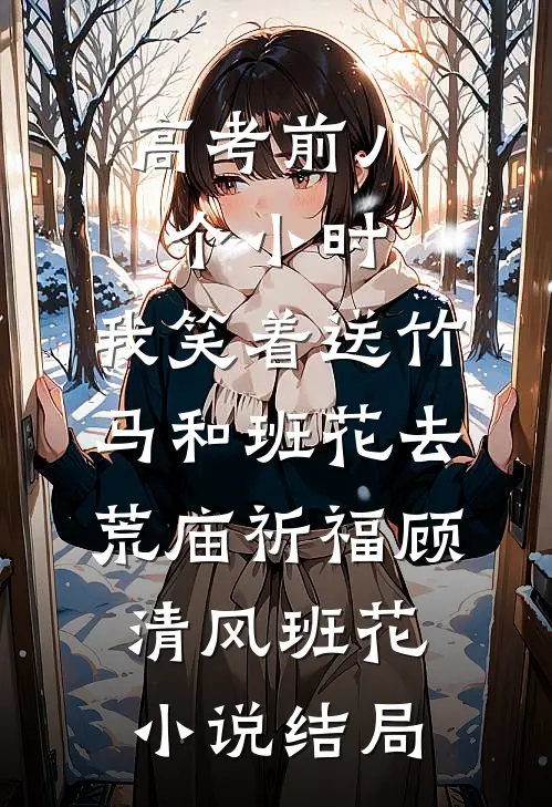 高考前八个小时，我笑着送竹马和班花去荒庙祈福顾清风班花小说结局