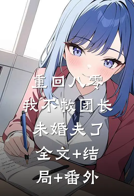 重回八零，我不救团长未婚夫了:全文+结局+番外