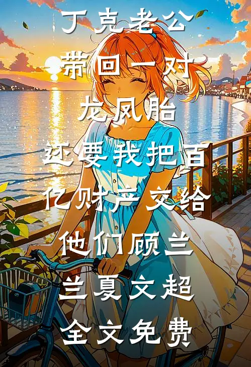 丁克老公带回一对龙凤胎，还要我把百亿财产交给他们顾兰兰夏文超全文免费