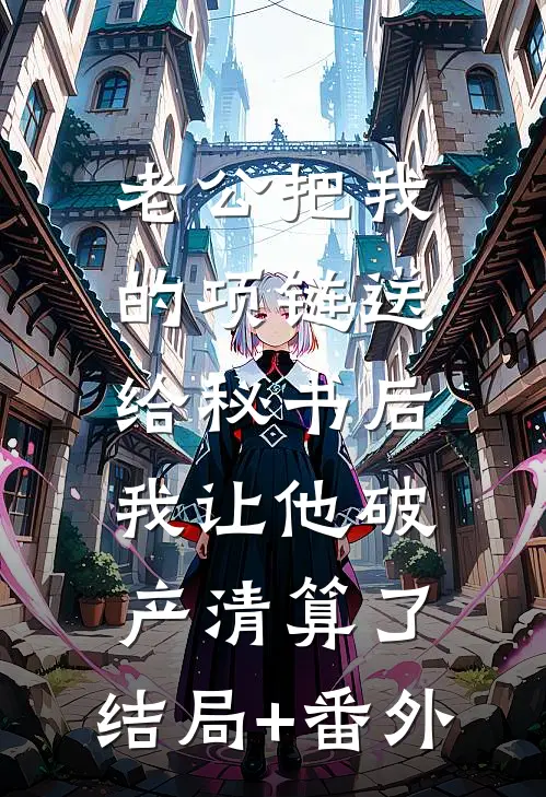 老公把我的项链送给秘书后，我让他破产清算了:结局+番外