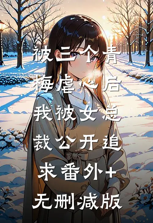 被三个青梅虐心后，我被女总裁公开追求番外+无删减版