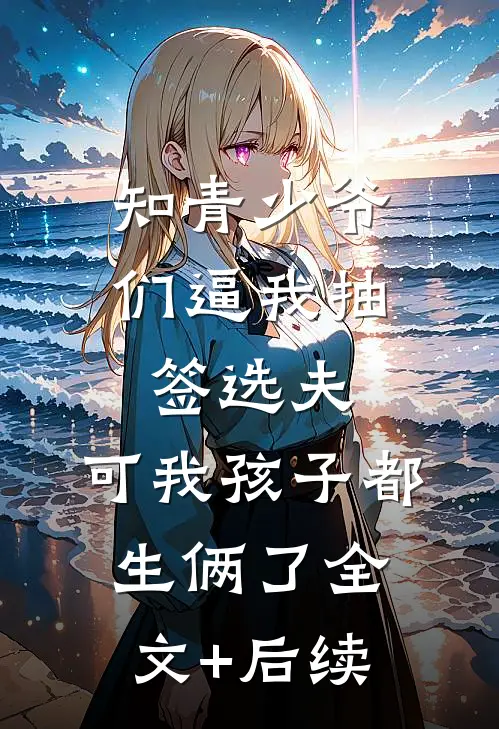 知青少爷们逼我抽签选夫，可我孩子都生俩了全文+后续