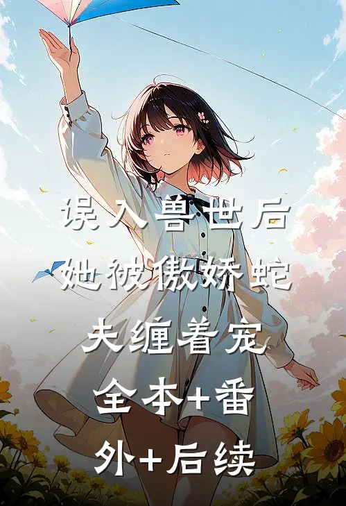 误入兽世后，她被傲娇蛇夫缠着宠全本+番外+后续
