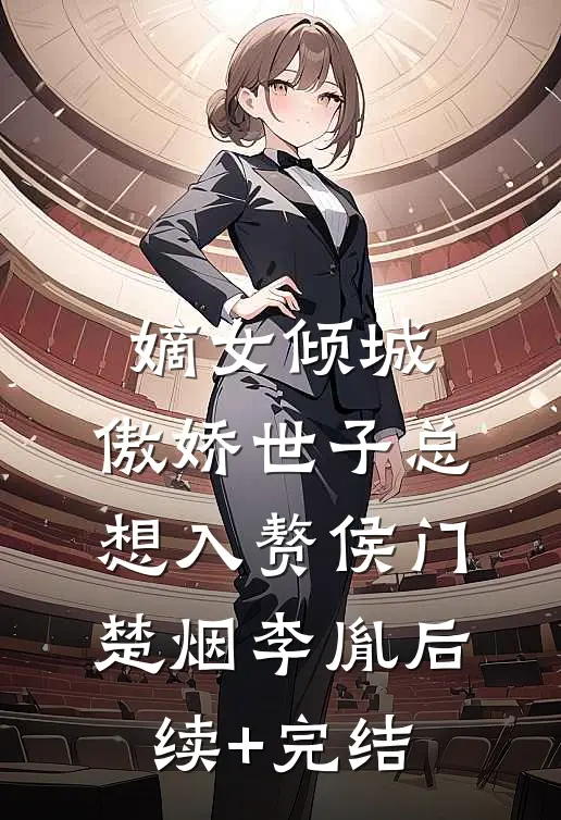 嫡女倾城，傲娇世子总想入赘侯门楚烟李胤后续+完结