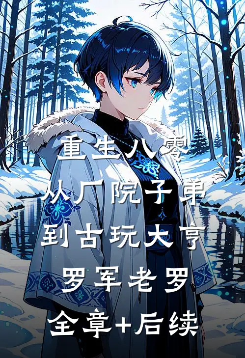 重生八零：从厂院子弟到古玩大亨罗军老罗:全章+后续