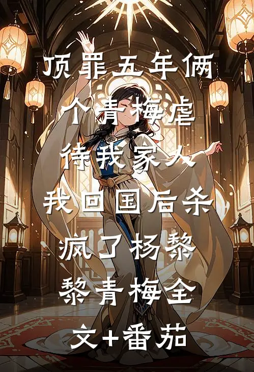 顶罪五年俩个青梅虐待我家人，我回国后杀疯了杨黎黎青梅全文+番茄