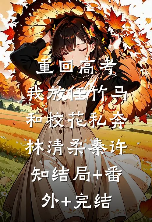 重回高考，我放任竹马和校花私奔林清柔秦许知结局+番外+完结