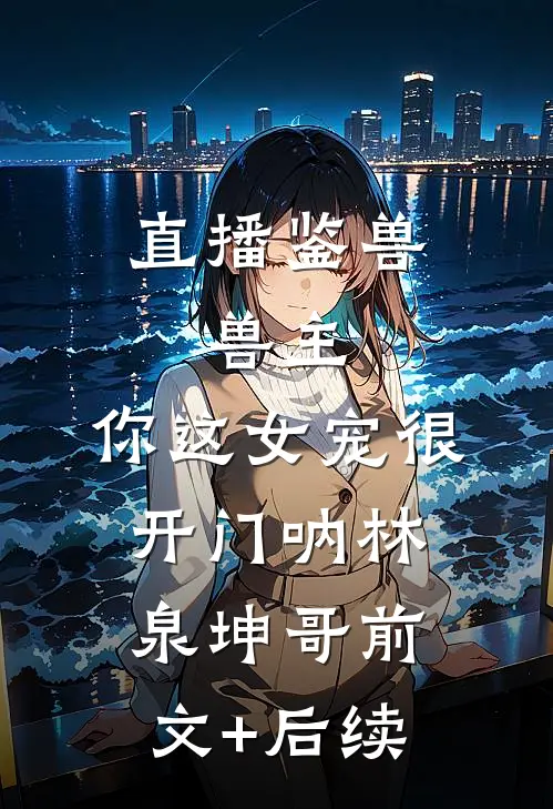 直播鉴兽：兽主，你这女宠很开门呐林泉坤哥前文+后续