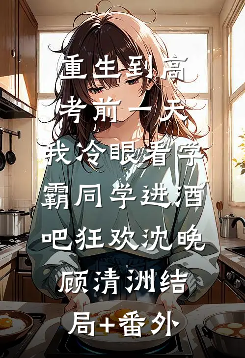 重生到高考前一天,我冷眼看学霸同学进酒吧狂欢沈晚顾清洲结局+番外