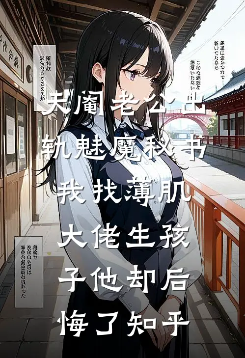 天阉老公出轨魅魔秘书，我找薄肌大佬生孩子他却后悔了知乎