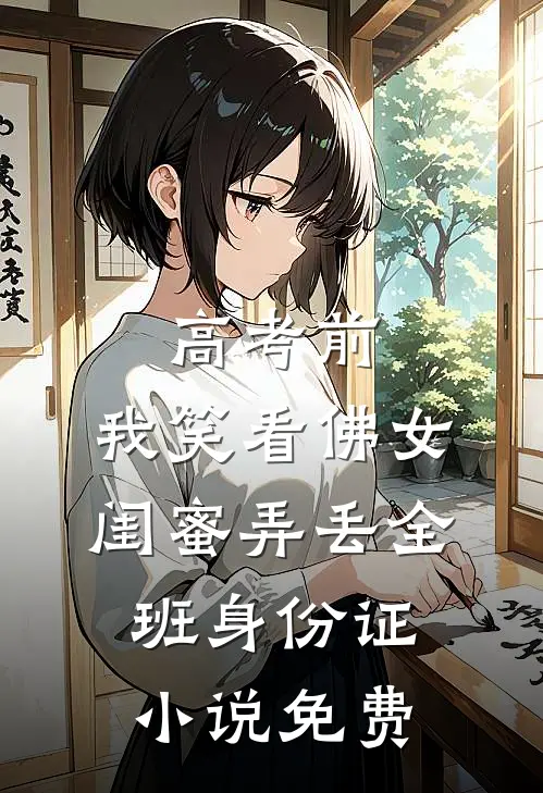 高考前，我笑看佛女闺蜜弄丢全班身份证小说免费