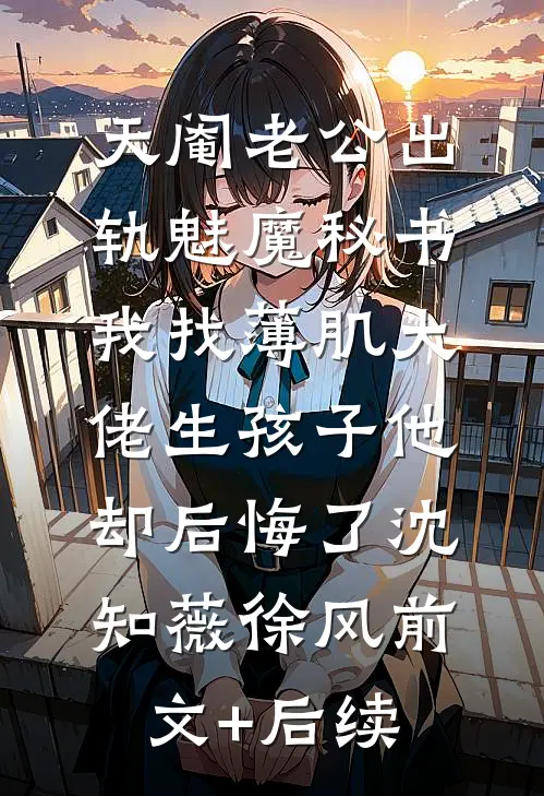 天阉老公出轨魅魔秘书，我找薄肌大佬生孩子他却后悔了沈知薇徐风前文+后续