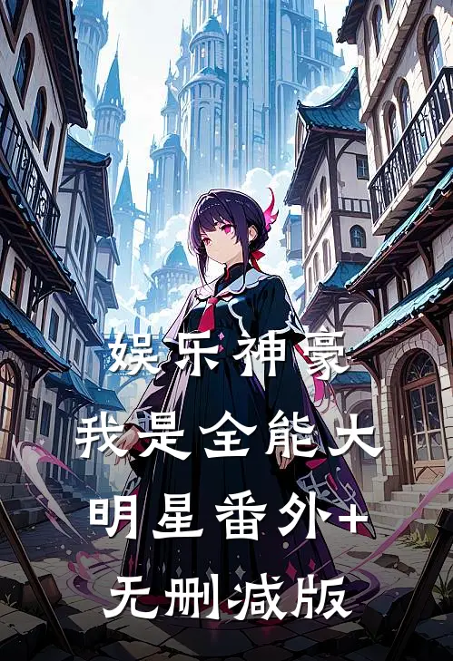 娱乐神豪：我是全能大明星番外+无删减版