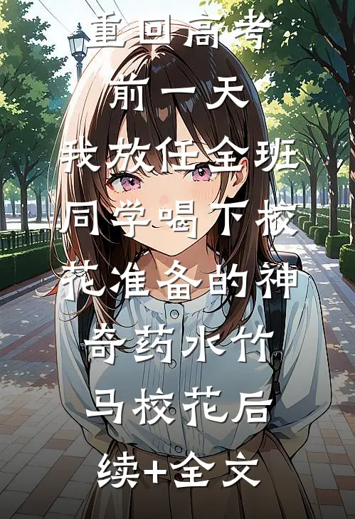 重回高考前一天，我放任全班同学喝下校花准备的神奇药水竹马校花后续+全文