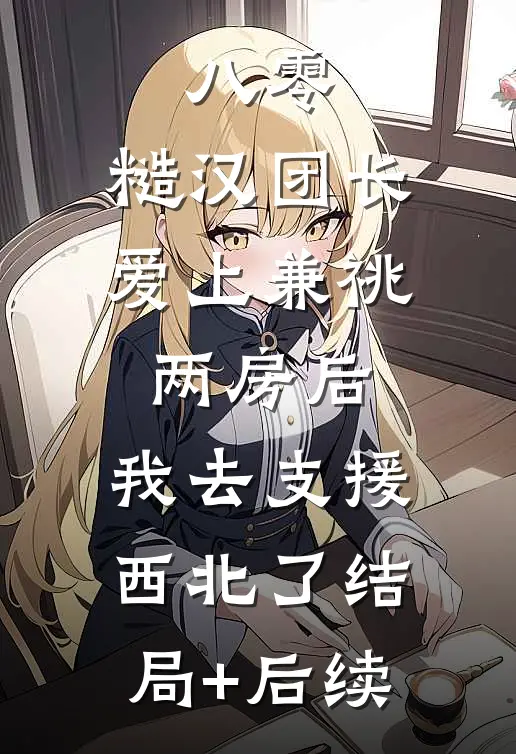 八零，糙汉团长爱上兼祧两房后，我去支援西北了结局+后续