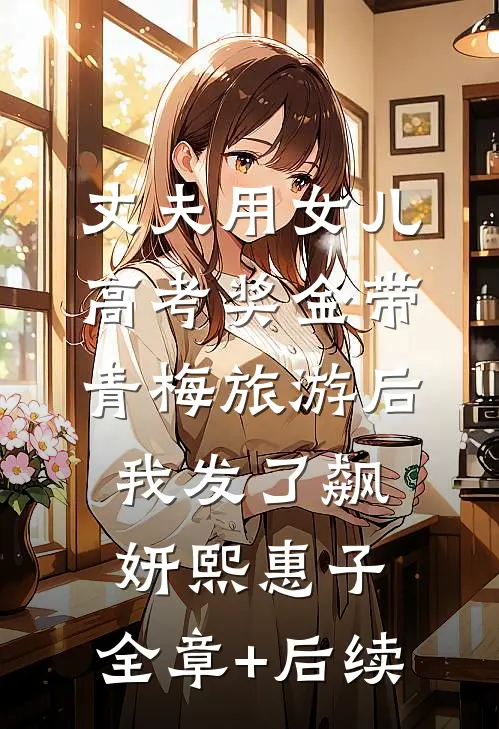 丈夫用女儿高考奖金带青梅旅游后我发了飙妍熙惠子:全章+后续