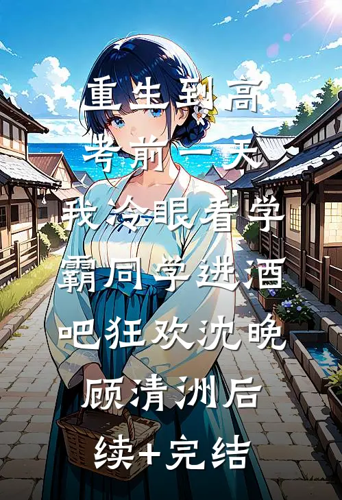 重生到高考前一天,我冷眼看学霸同学进酒吧狂欢沈晚顾清洲后续+完结