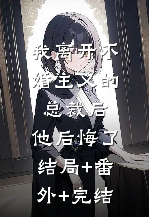 我离开不婚主义的总裁后，他后悔了结局+番外+完结