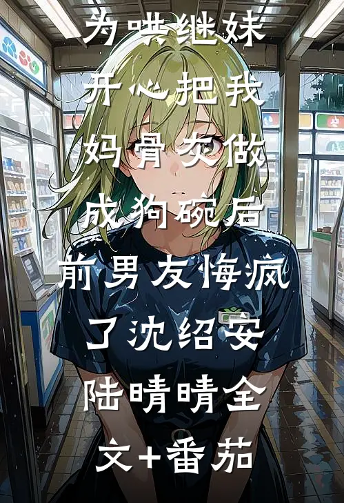 为哄继妹开心把我妈骨灰做成狗碗后，前男友悔疯了沈绍安陆晴晴全文+番茄