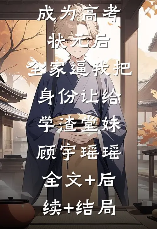 成为高考状元后，全家逼我把身份让给学渣堂妹顾宇瑶瑶:全文+后续+结局
