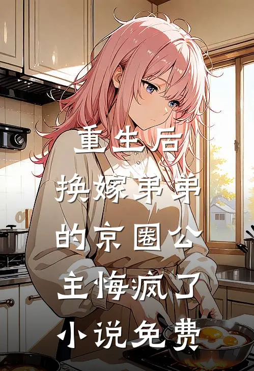 重生后，换嫁弟弟的京圈公主悔疯了小说免费