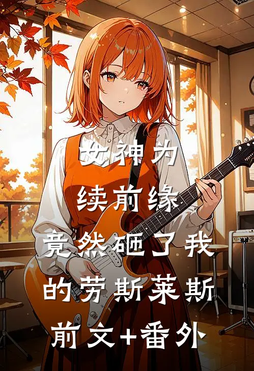 女神为续前缘，竟然砸了我的劳斯莱斯前文+番外
