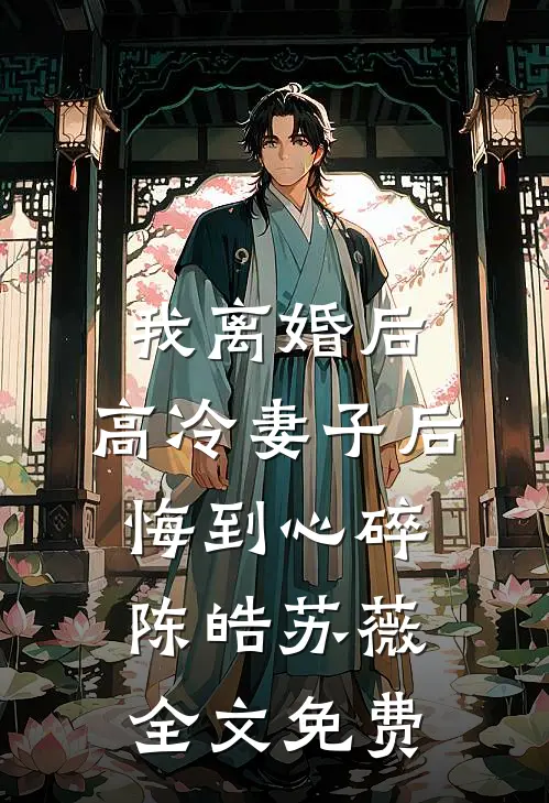 我离婚后，高冷妻子后悔到心碎陈皓苏薇全文免费