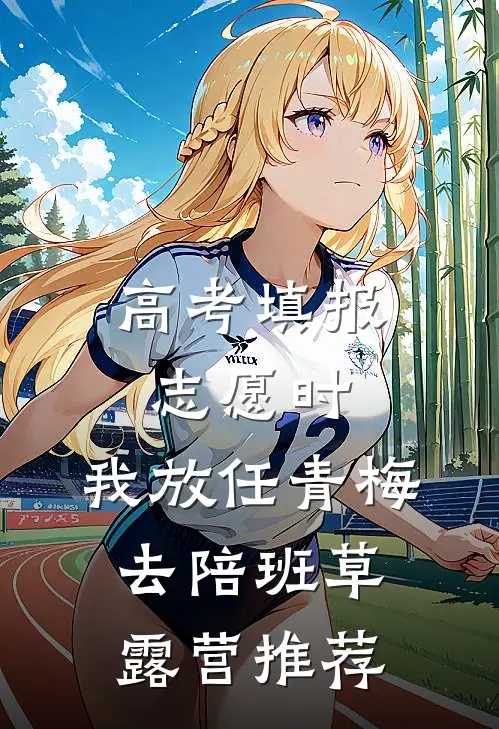 高考填报志愿时，我放任青梅去陪班草露营推荐