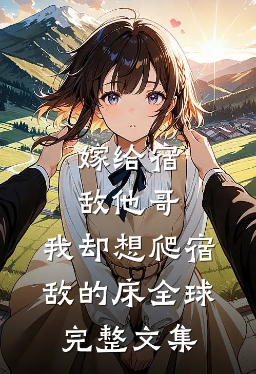 嫁给宿敌他哥，我却想爬宿敌的床全球完整文集