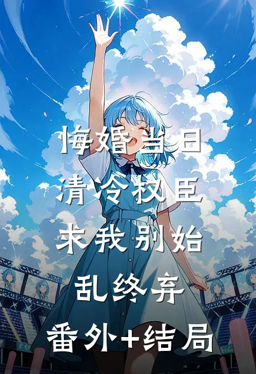 悔婚当日，清冷权臣求我别始乱终弃:(番外)+(结局)