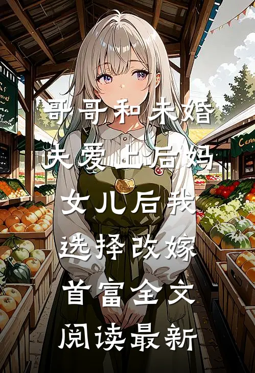 哥哥和未婚夫爱上后妈女儿后我选择改嫁首富全文阅读最新