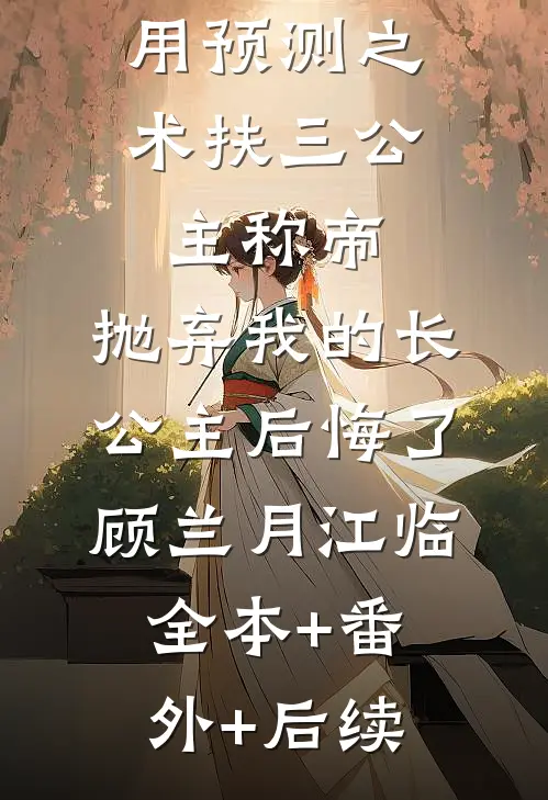 用预测之术扶三公主称帝，抛弃我的长公主后悔了顾兰月江临:全本+番外+后续