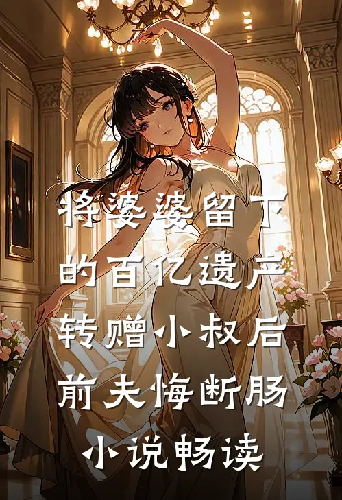 将婆婆留下的百亿遗产转赠小叔后，前夫悔断肠小说畅读