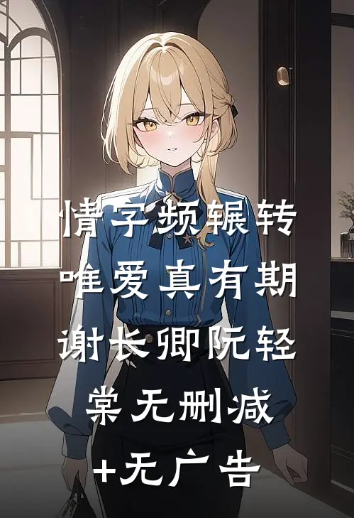 情字频辗转，唯爱真有期谢长卿阮轻棠无删减+无广告