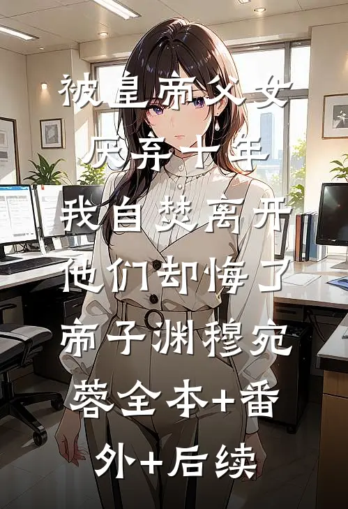 被皇帝父女厌弃十年，我自焚离开他们却悔了帝子渊穆宛蓉全本+番外+后续