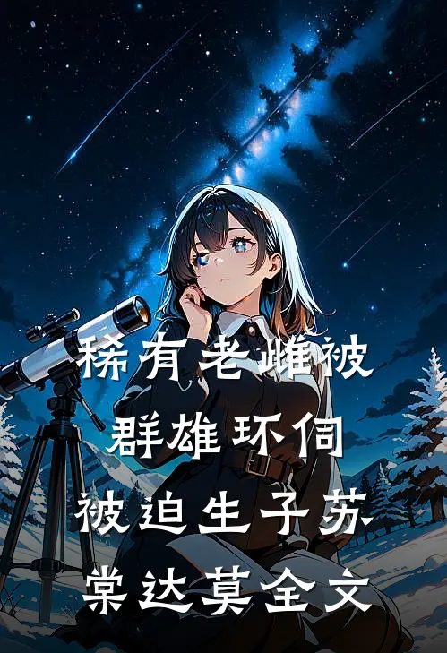 稀有老雌被群雄环伺，被迫生子苏棠达莫全文