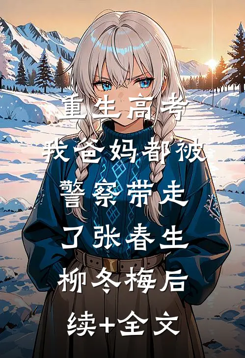 重生高考，我爸妈都被警察带走了张春生柳冬梅后续+全文