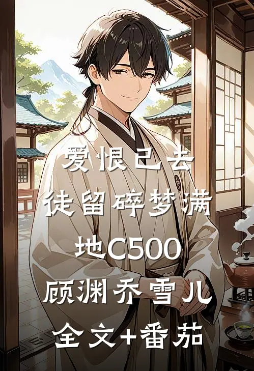 爱恨已去，徒留碎梦满地C500顾渊乔雪儿全文+番茄