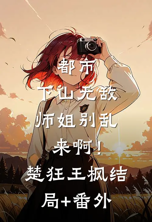 都市：下山无敌，师姐别乱来啊！楚狂王枫结局+番外