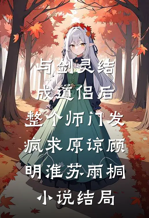 与剑灵结成道侣后，整个师门发疯求原谅顾明淮苏雨桐小说结局
