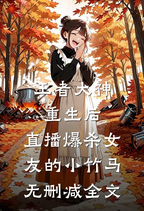 王者大神重生后，直播爆杀女友的小竹马无删减全文