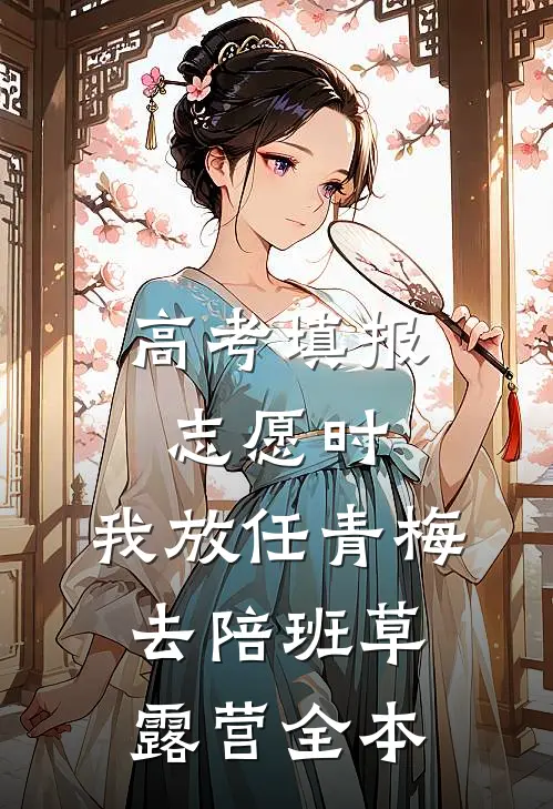高考填报志愿时，我放任青梅去陪班草露营全本