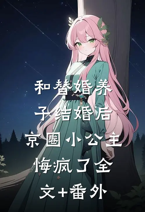 和替婚养子结婚后，京圈小公主悔疯了全文+番外