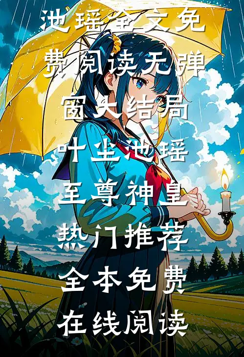 至尊神皇热门推荐叶尘池瑶全文免费阅读无弹窗大结局_（叶尘池瑶）至尊神皇热门推荐全本免费在线阅读
