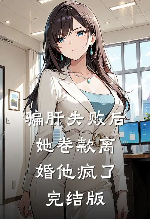 骗肝失败后，她卷款离婚他疯了完结版