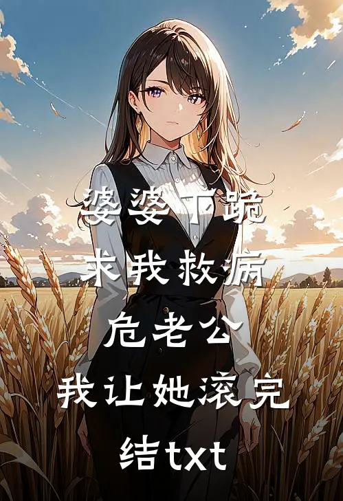 婆婆下跪求我救病危老公，我让她滚完结txt
