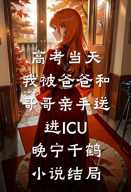 高考当天，我被爸爸和哥哥亲手送进ICU晚宁千鹤小说结局