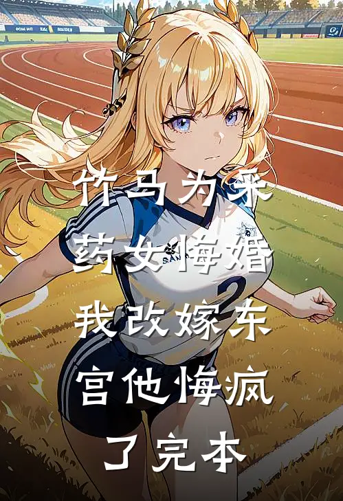 竹马为采药女悔婚，我改嫁东宫他悔疯了完本